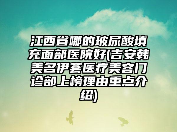 江西省哪的玻尿酸填充面部医院好(吉安韩美名伊荟医疗美容门诊部上榜理由重点介绍)