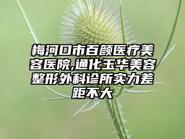 梅河口市百颜医疗美容医院,通化玉华美容整形外科诊所实力差距不大