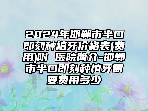 2024年邯郸市半口即刻种植牙价格表(费用)附 医院简介-邯郸市半口即刻种植牙需要费用多少