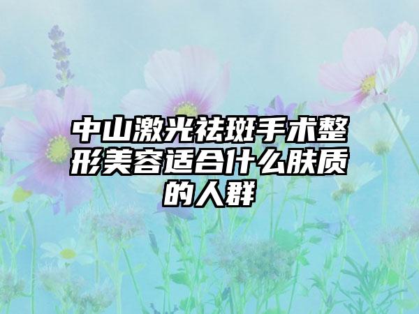 中山激光祛斑手术整形美容适合什么肤质的人群