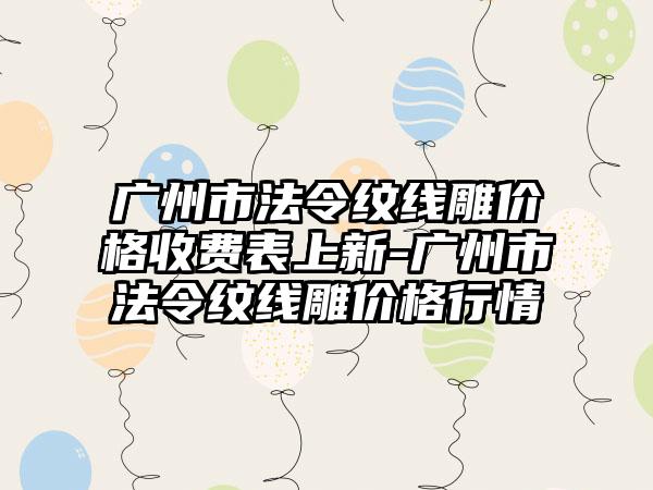 广州市法令纹线雕价格收费表上新-广州市法令纹线雕价格行情