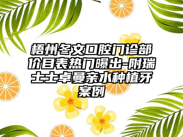 梧州冬文口腔门诊部价目表热门曝出-附瑞士士卓曼亲水种植牙案例