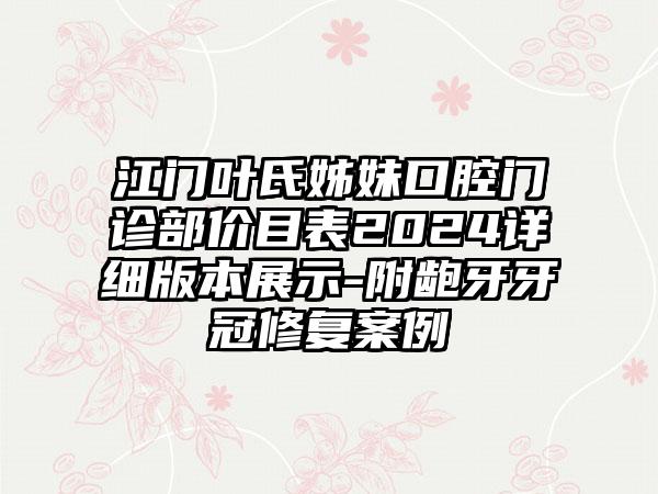 江门叶氏姊妹口腔门诊部价目表2024详细版本展示-附龅牙牙冠修复案例