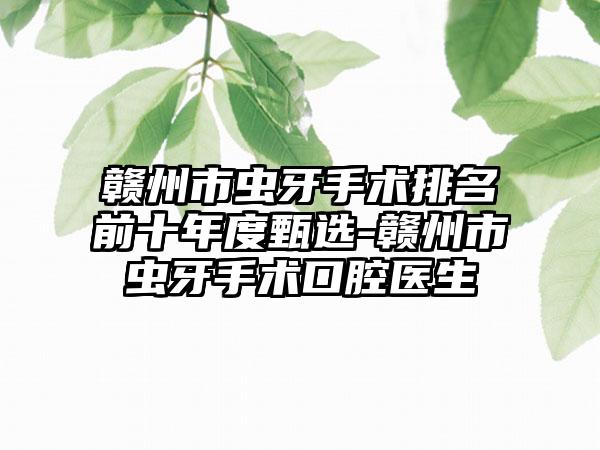 赣州市虫牙手术排名前十年度甄选-赣州市虫牙手术口腔医生