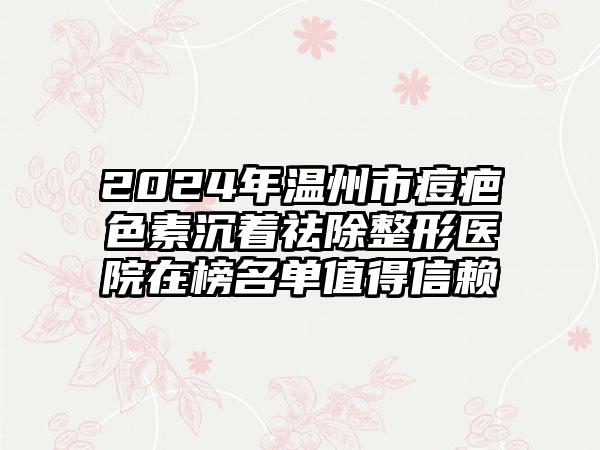 2024年温州市痘疤色素沉着祛除整形医院在榜名单值得信赖