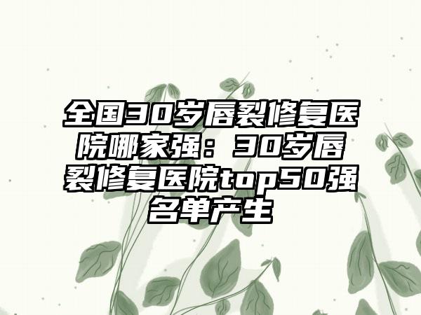 全国30岁唇裂修复医院哪家强：30岁唇裂修复医院top50强名单产生