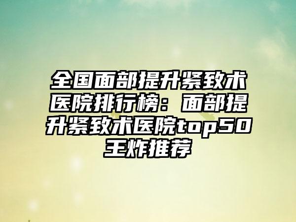 全国面部提升紧致术医院排行榜：面部提升紧致术医院top50王炸推荐