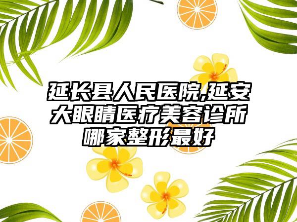 延长县人民医院,延安大眼睛医疗美容诊所哪家整形最好