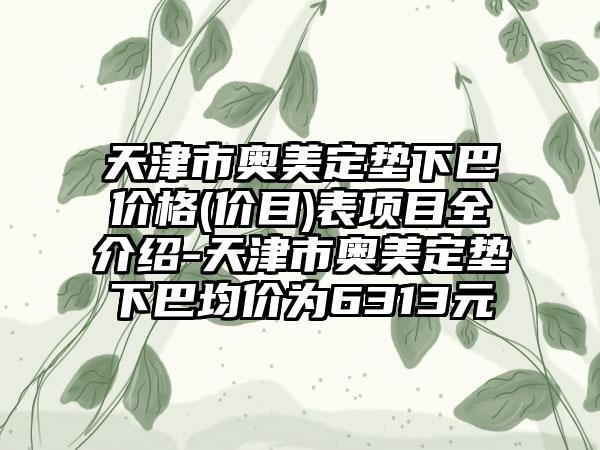 天津市奥美定垫下巴价格(价目)表项目全介绍-天津市奥美定垫下巴均价为6313元