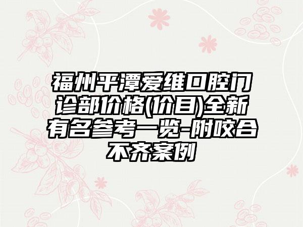 福州平潭爱维口腔门诊部价格(价目)全新有名参考一览-附咬合不齐案例