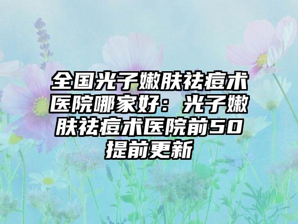 全国光子嫩肤祛痘术医院哪家好：光子嫩肤祛痘术医院前50提前更新