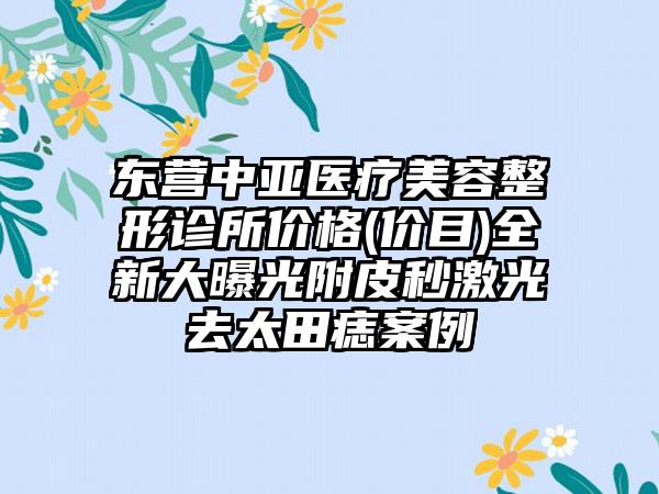 东营中亚医疗美容整形诊所价格(价目)全新大曝光附皮秒激光去太田痣案例