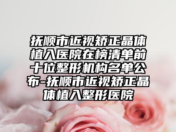 抚顺市近视矫正晶体植入医院在榜清单前十位整形机构名单公布-抚顺市近视矫正晶体植入整形医院