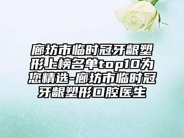 廊坊市临时冠牙龈塑形上榜名单top10为您精选-廊坊市临时冠牙龈塑形口腔医生