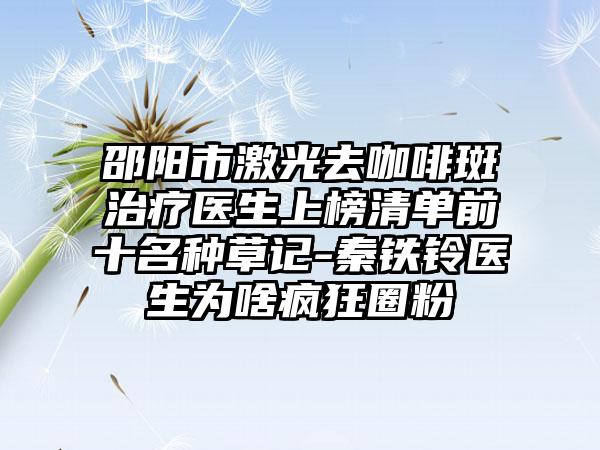 邵阳市激光去咖啡斑治疗医生上榜清单前十名种草记-秦铁铃医生为啥疯狂圈粉