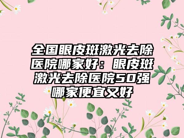 全国眼皮斑激光去除医院哪家好：眼皮斑激光去除医院50强哪家便宜又好