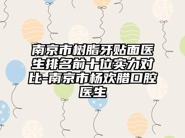 南京市树脂牙贴面医生排名前十位实力对比-南京市杨欢腊口腔医生