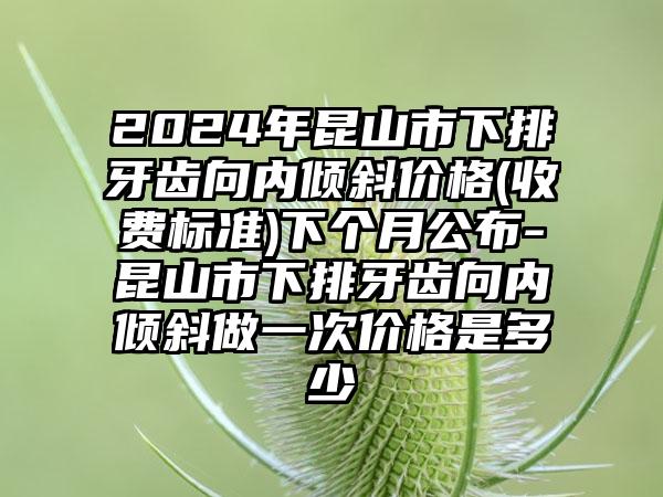 2024年昆山市下排牙齿向内倾斜价格(收费标准)下个月公布-昆山市下排牙齿向内倾斜做一次价格是多少