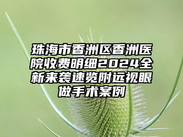 珠海市香洲区香洲医院收费明细2024全新来袭速览附远视眼做手术案例