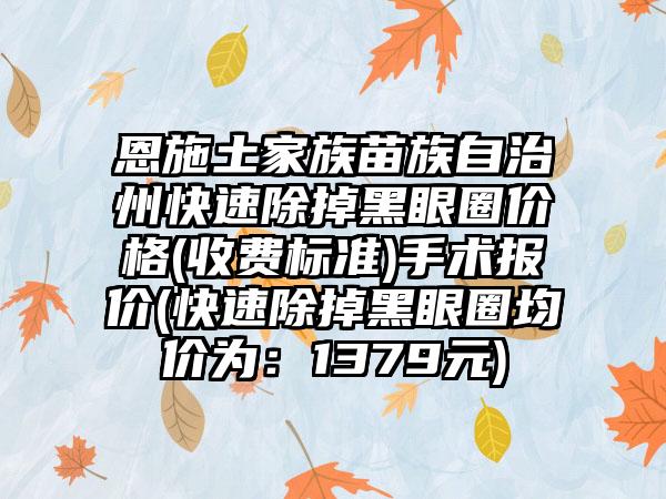 恩施土家族苗族自治州快速除掉黑眼圈价格(收费标准)手术报价(快速除掉黑眼圈均价为：1379元)