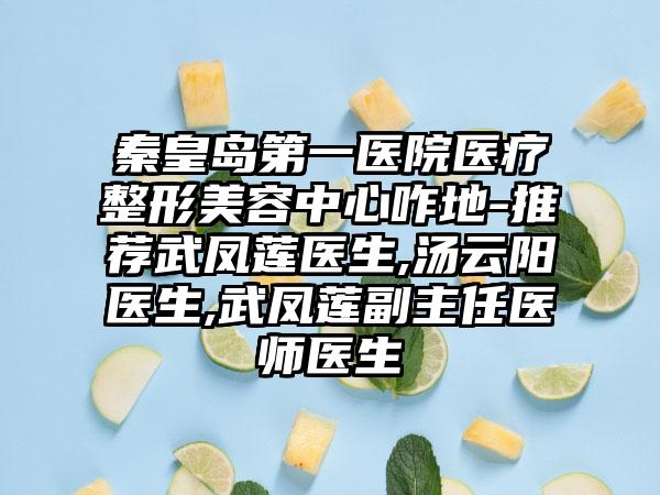 秦皇岛第一医院医疗整形美容中心咋地-推荐武凤莲医生,汤云阳医生,武凤莲副主任医师医生