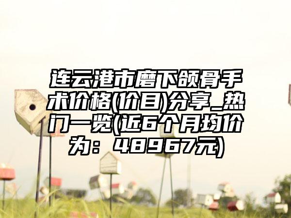 连云港市磨下颌骨手术价格(价目)分享_热门一览(近6个月均价为：48967元)