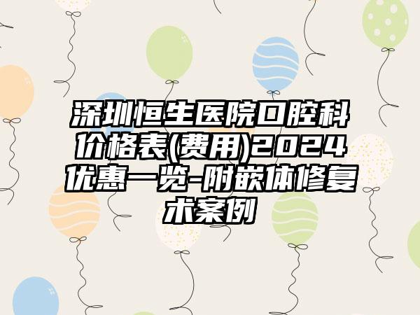 深圳恒生医院口腔科价格表(费用)2024优惠一览-附嵌体修复术案例