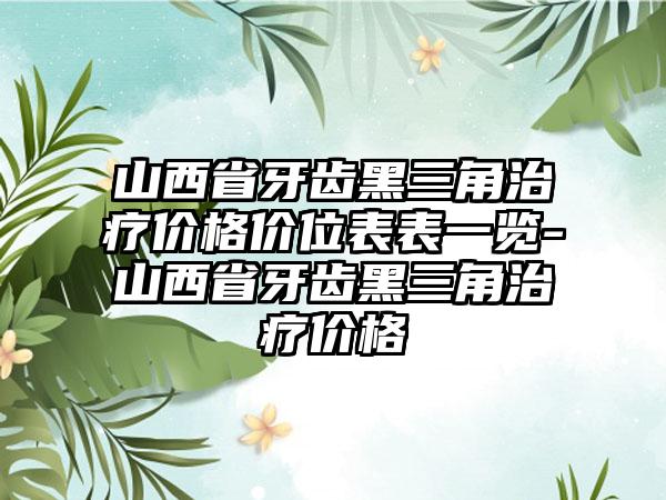 山西省牙齿黑三角治疗价格价位表表一览-山西省牙齿黑三角治疗价格