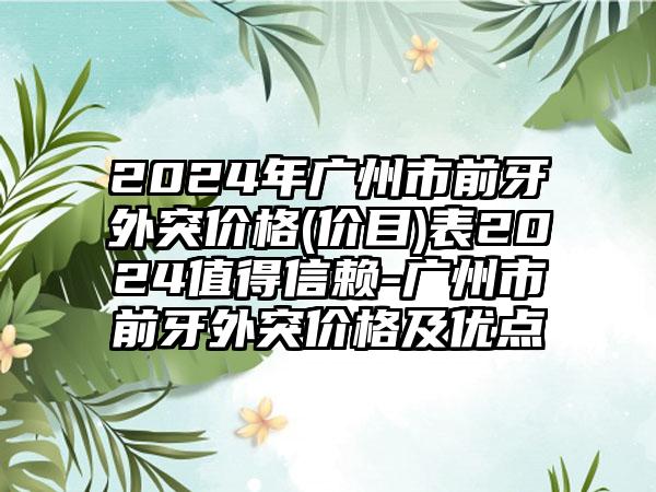 2024年广州市前牙外突价格(价目)表2024值得信赖-广州市前牙外突价格及优点