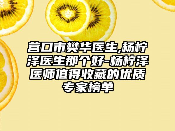 营口市樊华医生,杨柠泽医生那个好-杨柠泽医师值得收藏的优质专家榜单