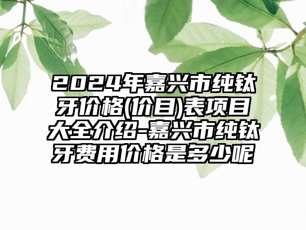 2024年嘉兴市纯钛牙价格(价目)表项目大全介绍-嘉兴市纯钛牙费用价格是多少呢