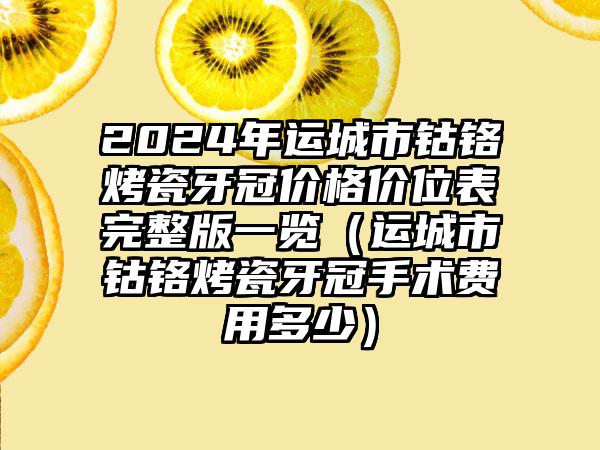 2024年运城市钴铬烤瓷牙冠价格价位表完整版一览（运城市钴铬烤瓷牙冠手术费用多少）