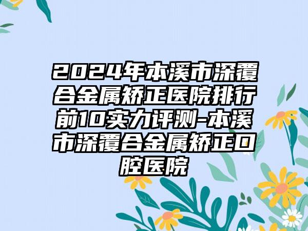 2024年本溪市深覆合金属矫正医院排行前10实力评测-本溪市深覆合金属矫正口腔医院