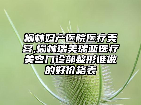 榆林妇产医院医疗美容,榆林瑞美瑞亚医疗美容门诊部整形谁做的好价格表