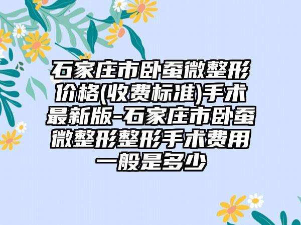 石家庄市卧蚕微整形价格(收费标准)手术最新版-石家庄市卧蚕微整形整形手术费用一般是多少