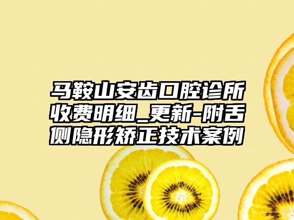 马鞍山安齿口腔诊所收费明细_更新-附舌侧隐形矫正技术案例