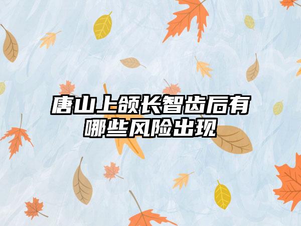 唐山上颌长智齿后有哪些风险出现