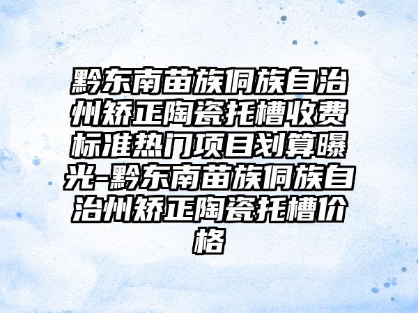 黔东南苗族侗族自治州矫正陶瓷托槽收费标准热门项目划算曝光-黔东南苗族侗族自治州矫正陶瓷托槽价格