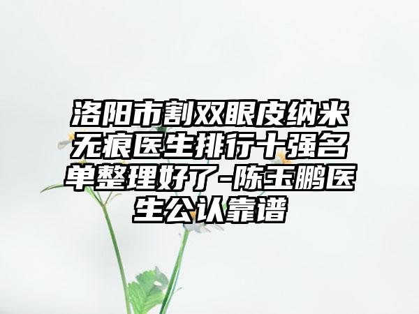 洛阳市割双眼皮纳米无痕医生排行十强名单整理好了-陈玉鹏医生公认靠谱