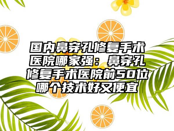 国内鼻穿孔修复手术医院哪家强：鼻穿孔修复手术医院前50位哪个技术好又便宜