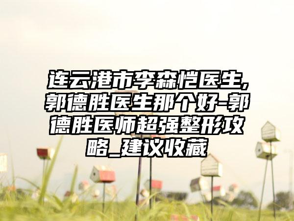 连云港市李森恺医生,郭德胜医生那个好-郭德胜医师超强整形攻略_建议收藏