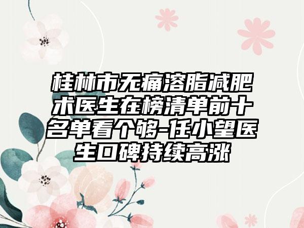 桂林市无痛溶脂减肥术医生在榜清单前十名单看个够-任小望医生口碑持续高涨