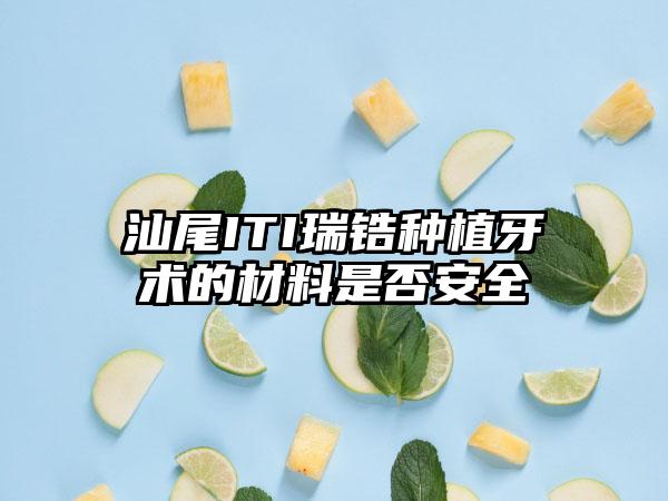 汕尾ITI瑞锆种植牙术的材料是否安全