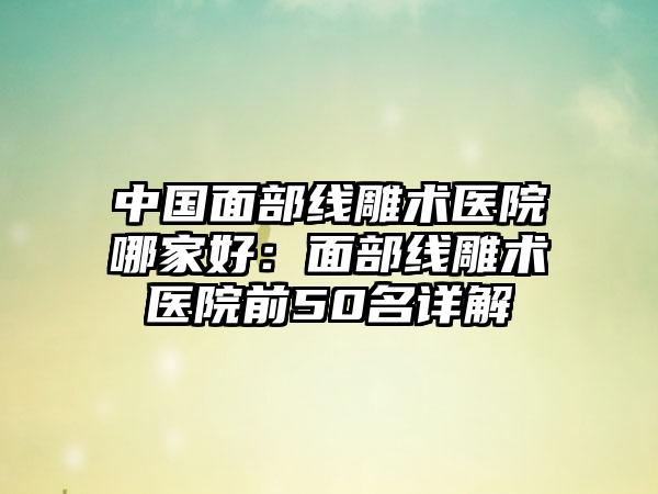 中国面部线雕术医院哪家好：面部线雕术医院前50名详解