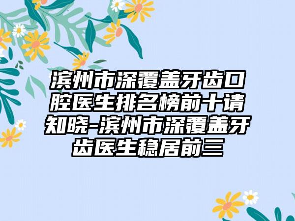 滨州市深覆盖牙齿口腔医生排名榜前十请知晓-滨州市深覆盖牙齿医生稳居前三