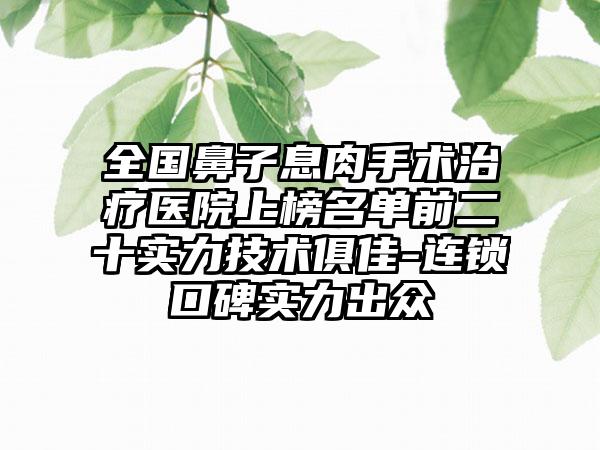 全国鼻子息肉手术治疗医院上榜名单前二十实力技术俱佳-连锁口碑实力出众