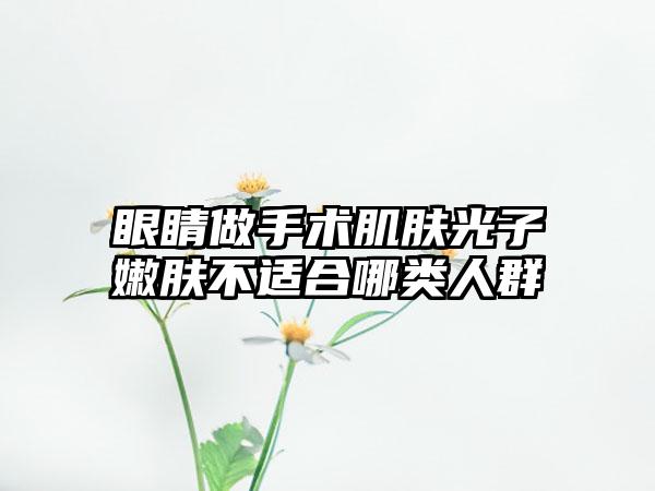 眼睛做手术肌肤光子嫩肤不适合哪类人群