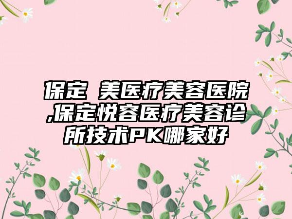 保定姮美医疗美容医院,保定悦容医疗美容诊所技术PK哪家好