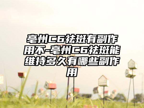 亳州C6祛斑有副作用不-亳州C6祛斑能维持多久有哪些副作用