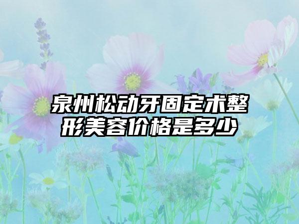 泉州松动牙固定术整形美容价格是多少